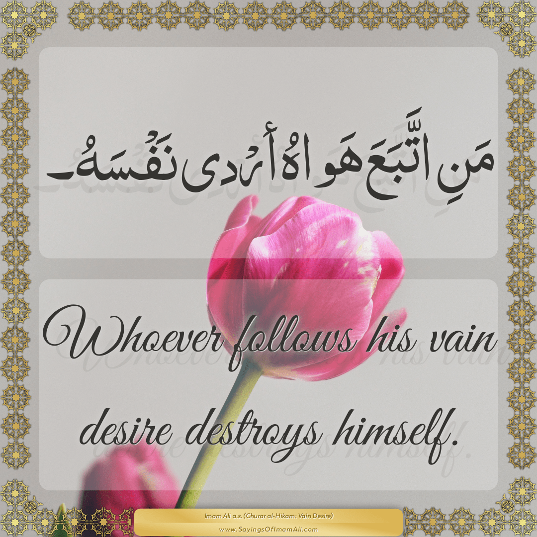 Whoever follows his vain desire destroys himself.